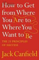 How to Get from Where You Are to Where You Want to Be: The 25 Principles of Success