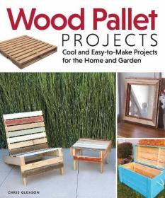 Wood Pallet Projects: Cool and Easy-to-make Projects for the Home and Garden