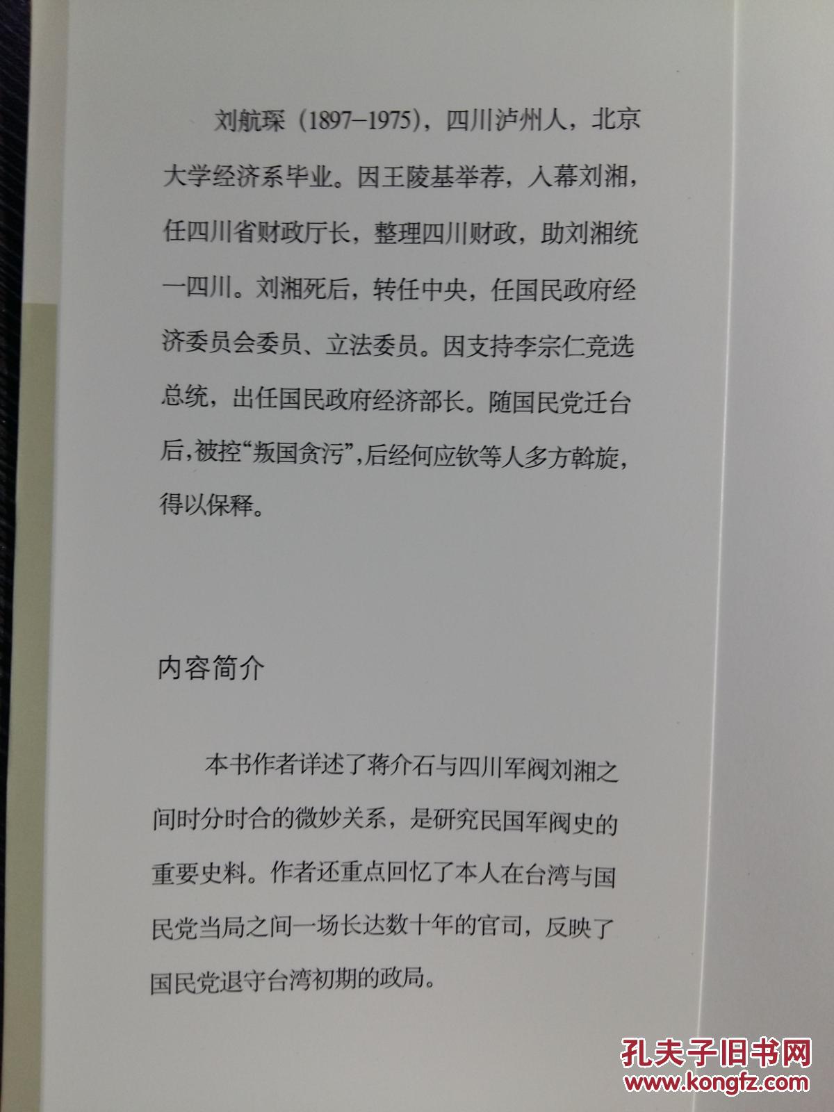 民国国民党经济部长刘航琛讲述-- 详述了蒋介石与四川军阀刘湘之间时分时合的微妙关系，是研究民国军阀史的重要史料。作者还重点回忆了本人在台湾与国民党当局之间一场长达数十年的官司，反映了国民党退守台湾初期的政局。赞王陵基四、入幕刘湘五、四川初为中央效力六、刘湘统一四川与“剿共”七、四川与中央隔阂之由来八、裁军与抗战九、刘湘逝世前对中央的建议十、刘湘死后的四川政局十一、担任中央政府工作