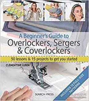 A Beginner's Guide to Overlockers, Sergers & Coverlockers: 50 lessons & 15 projects to get you started