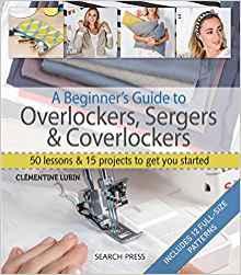 A Beginner's Guide to Overlockers, Sergers & Coverlockers: 50 lessons & 15 projects to get you started