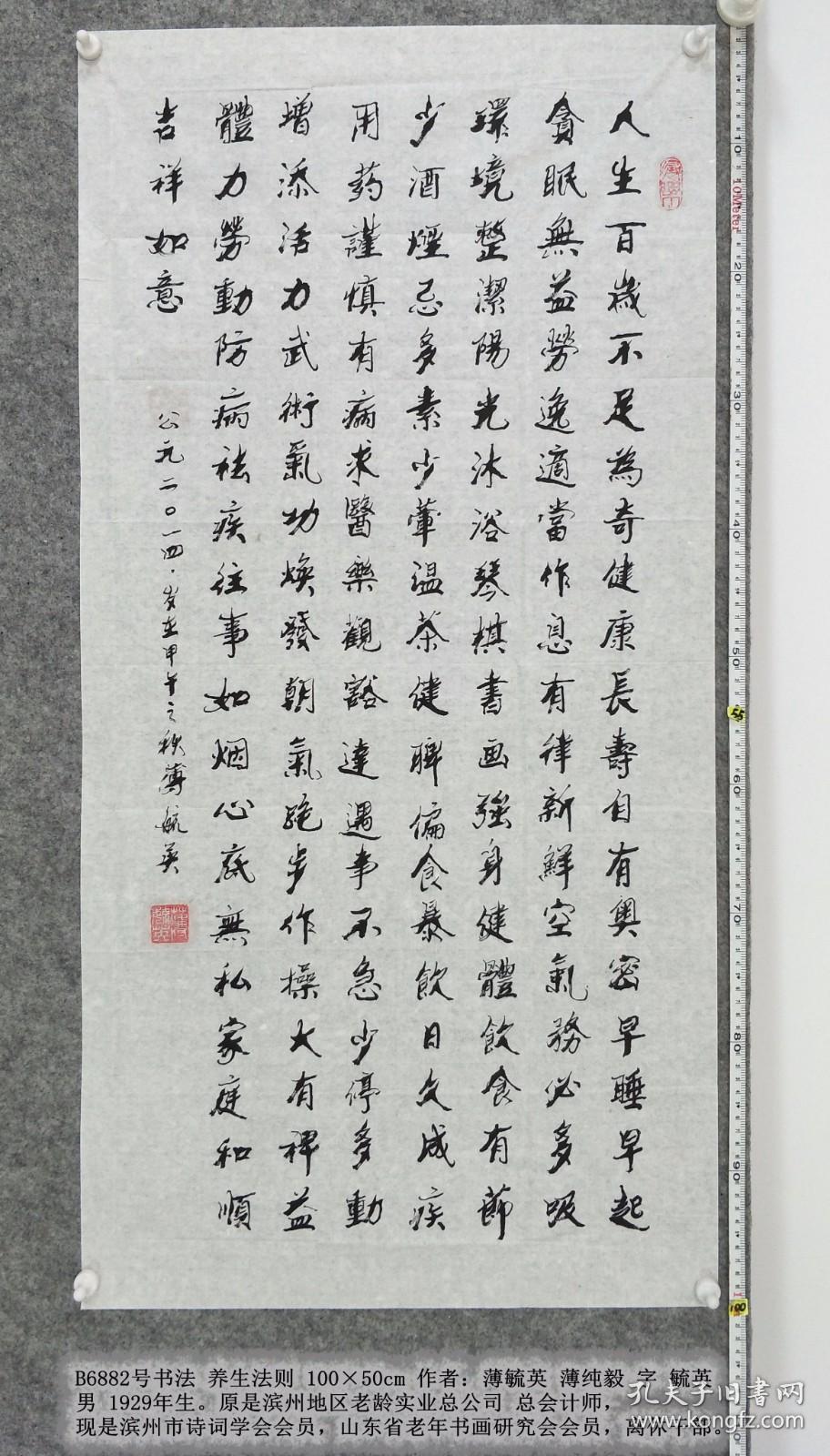 B6882号书法 养生法则 100×50cm 作者：薄毓英 薄纯毅 字 毓英 男1929年生。原是滨州地区老龄实业总公司 总会计师，现是滨州市诗词学会会员，山东省老年书画研究会会员，离休干部。  人生百岁不足为奇，健康长寿自有奥密。早睡早起贪眠无益，劳逸适当作息有律。新鲜空气务必多吸，环境整洁阳光沐浴。琴棋书画强身健体，饮食有节少酒烟忌。多素少荤温茶健脾，偏食暴饮日久成疾。用药谨慎有病求医，