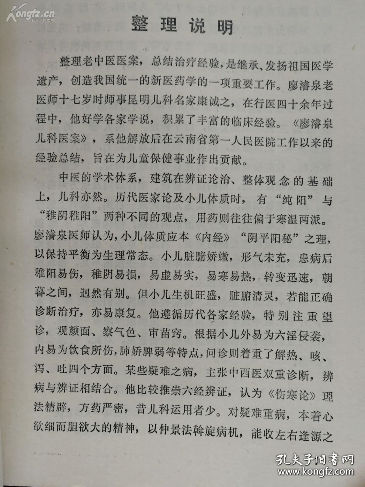 云南儿科名医廖濬泉经验——廖师事昆明儿科名家康诚之，行医四十余年积累丰富儿科临床经验。廖医师他遵循历代各家经验，特别注重望诊，观颜面、察气色、审苗窍。根据小儿外易为六淫侵袭，内易为饮食所伤 肺娇脾弱等特点 问诊则着重了解热、咳、泻、吐四个方面。某些疑难之病，主张中西医双重诊断，辨病与辨证相结合。他比较推崇六经辨证，认为《伤寒论》理法精辟，方药严密，昔儿科运用者少