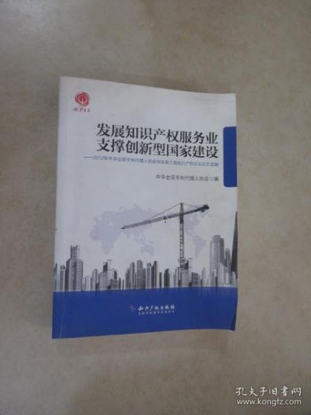 发展知识产权服务业支撑创新型国家建设：2012年中华全国专利代理人协会年会第三届知识产权论坛论文选编