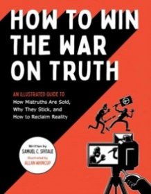 How to Win the War on Truth : An Illustrated Guide to How Mistruths Are Sold, Why They Stick, and How to Reclaim Reality [9781683693086]