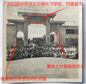 老照片：广州石牌—“广州归国华侨学生中等补习学校”，题名：何香凝（广东南海人），有“暨南大学—筹备委员会”、“掌握政治思想挂帅的武器”等字样。——校简史：中国第一所由国家创办的华侨学府，誉为“中国第一侨校”。前身是1906年清政府创立于南京的暨南学堂。后迁至上海。1927年更名国立暨南大学。抗日战争期间，迁址福建建阳。1946年迁回上海。1949年8月合并于复旦、交大等高校。1958年在广州重建。