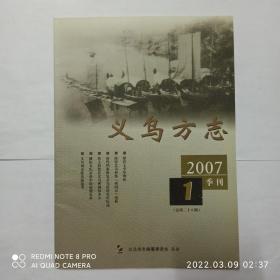 《义乌方志》 2007年第1期:骆宾王卒年辨析。南宋义乌何恪《西园记》浅析。王袆名字小考。清代档案所见义乌洪涝史料。侍王府留存义乌碑刻知多少。蟠松石氏宗谱中的抗倭史料。元代名医朱丹溪。义乌王初与《何氏家训》。义乌刘金姓氏源流考。南宋时义乌望族数香山喻氏。倪仁吉诗作成就。长诗《玩月歌》赏析。画家朱恒。小法仙逸事。古商规一览。义乌兵故事(二则)。西陈彩旗队。日寇空袭三十六岗。义乌黄山八面厅建筑艺术风格