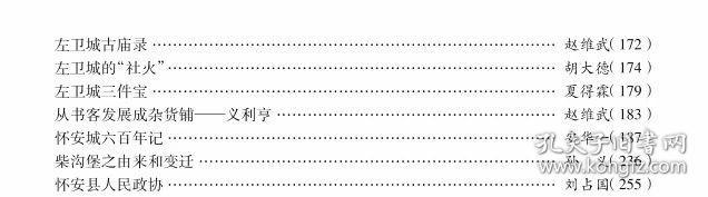 难以忘怀的一段往事…安法。 虎窝山文景集 …甄国钧安华。 瓦窑口村“三佛寺”历经沧桑映古今…孙 义。体育之乡--尖台寨…胡大德。 路漫漫其修远兮-回顾怀安县第一所职业学校的创办和发展过程…赵凤悟。 左卫城古庙录·.赵维武。 左卫城的“社火”….胡大德。 左卫城三件宝…夏得霖。 从书客发展成杂货铺--义利亨…赵维武。 怀安城六百年记…安华。 柴沟保之由来和变迁…孙义。 怀安县人民政协…刘占国。