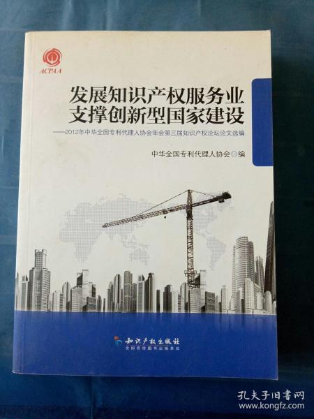 发展知识产权服务业支撑创新型国家建设：2012年中华全国专利代理人协会年会第三届知识产权论坛论文选编