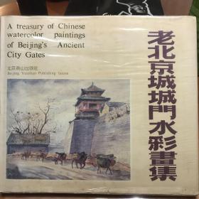 老北京城城门水彩画集：A TREASURY OF CHINESE WATERCOLOR PAINTINGS OF BEIJING'S ANCIENT CITY GATES