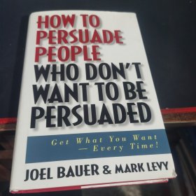 How to Persuade People Who Don't Want to be Persuaded：Get What You Want-Every Time!