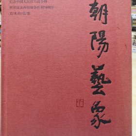 朝阳艺象 纪念中国人民抗日战争暨世界法西斯战争胜利70周年美术作品集