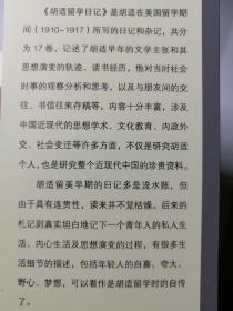 《胡适留学日记》（上下卷，胡适 著） 本书是新文化运动代表人物、著名学者胡适在美留学期间(1910-1917)所写的日记和杂记，共分为17卷，记述了他早年的文学主张和其思想演变的轨迹、读书经历，他对当时社会时事的观察分析和思考，以及与朋友间的交往、书信往来存稿等，内容十分丰富，涉及中国近现代的思想学术、文化教育、内政外交、社会变迁等许多方面，不仅是研究胡适个人，也是研究整个近现代中国的珍贵资料。