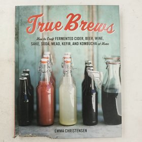 True Brews: How to Craft Fermented Cider, Beer, Wine, Sake, Soda, Kefir, and Kombucha at Home