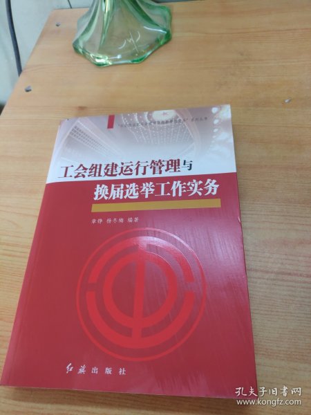 “社会转型期工会建设与创新管理实务”系列丛书：工会组建运行管理与换届选举工作实务