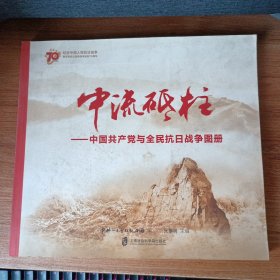 中流砥柱 中国共产党与全民抗日战争图册/纪念中国人民抗日战争暨世界反法西斯战争胜利70周年