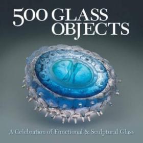 500 Glass Objects: A Celebration of Functional & Sculptural Glass