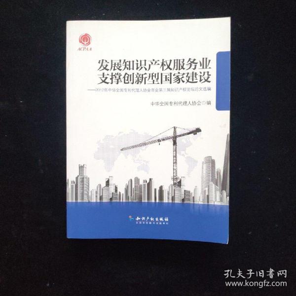 发展知识产权服务业支撑创新型国家建设：2012年中华全国专利代理人协会年会第三届知识产权论坛论文选编