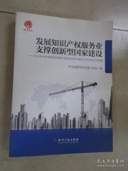 发展知识产权服务业支撑创新型国家建设：2012年中华全国专利代理人协会年会第三届知识产权论坛论文选编