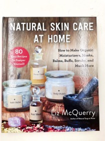 Natural Skin Care at Home: How to Make Organic Moisturizers, Masks, Balms, Buffs, Scrubs, and Much More