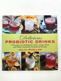 DELICIOUS PROBIOTIC DRINKS: 75 Recipes for Kombucha, Kefir, Ginger Beer, and Other Naturally Fermented Drinks