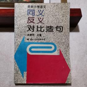 最新小学语文同义·反义对比造句（收录词条5000余条，小学语文学习好帮手）