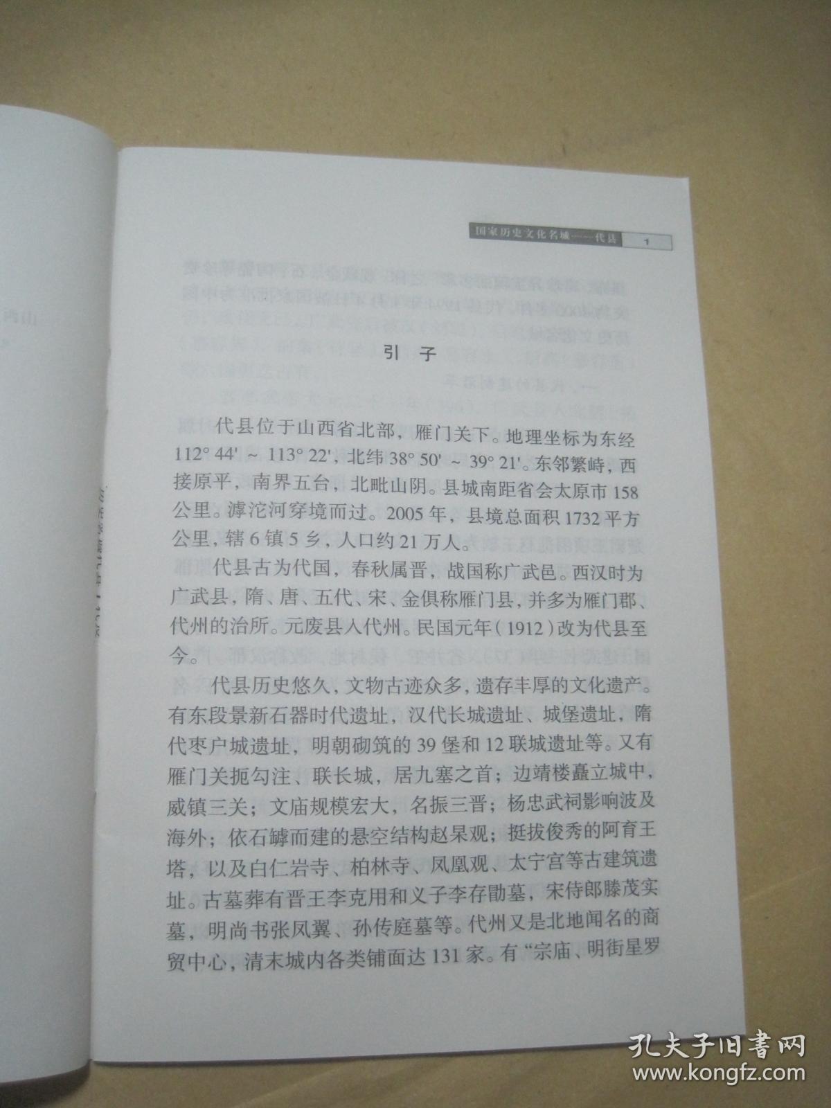 《山西历史文化丛书•第三十三辑•国家历史文化名城•代县》代县位于山西省北部，雁门关下。东邻繁峙，西接原平，南界五台，北毗山阴。县城南距省会太原市158里。滹沱河穿境而过。县境总面积1732平方里，辖6镇5乡。代县古为代国，春秋属晋，战国称广武邑。西汉时为广武县、隋、唐、五代、宋、金俱称雁门县，并多为雁门郡、代州的治所。元废县入代州。民国元年（1911）改为代县至今……
