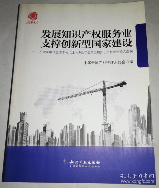 发展知识产权服务业支撑创新型国家建设：2012年中华全国专利代理人协会年会第三届知识产权论坛论文选编