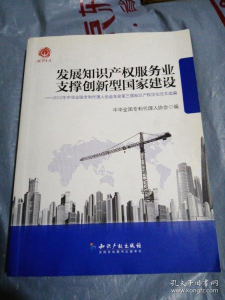 发展知识产权服务业支撑创新型国家建设：2012年中华全国专利代理人协会年会第三届知识产权论坛论文选编